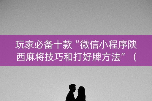 玩家必备十款“微信小程序陕西麻将技巧和打好牌方法”（AI辅助胡牌规则)