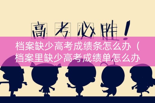 档案缺少高考成绩条怎么办（档案里缺少高考成绩单怎么办）