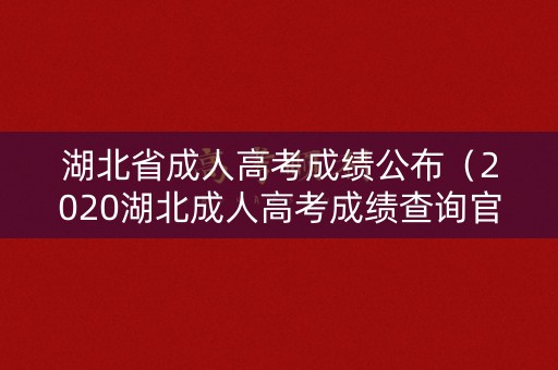 湖北省成人高考成绩公布（2020湖北成人高考成绩查询官方入口）