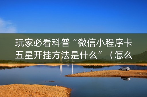 玩家必看科普“微信小程序卡五星开挂方法是什么”（怎么提高胜率)
