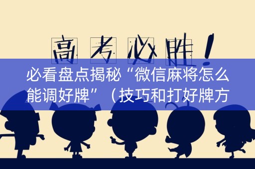 必看盘点揭秘“微信麻将怎么能调好牌”（技巧和打好牌方法)
