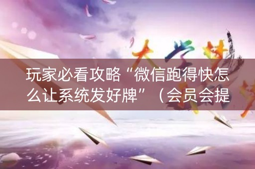 玩家必看攻略“微信跑得快怎么让系统发好牌”（会员会提高胜率吗)