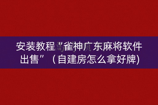 安装教程“雀神广东麻将软件出售”（自建房怎么拿好牌)