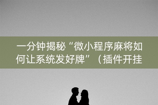 一分钟揭秘“微小程序麻将如何让系统发好牌”（插件开挂免费AI)