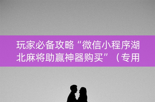 玩家必备攻略“微信小程序湖北麻将助赢神器购买”（专用神器)
