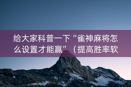 给大家科普一下“雀神麻将怎么设置才能赢”（提高胜率软件)