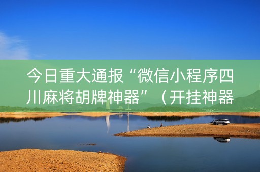 今日重大通报“微信小程序四川麻将胡牌神器”（开挂神器下载)