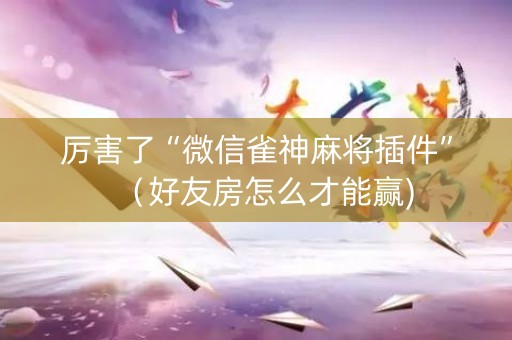 厉害了“微信雀神麻将插件”（好友房怎么才能赢)