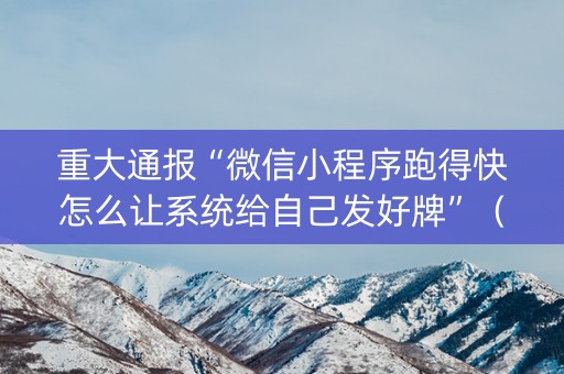 重大通报“微信小程序跑得快怎么让系统给自己发好牌”（怎么能得到好牌)