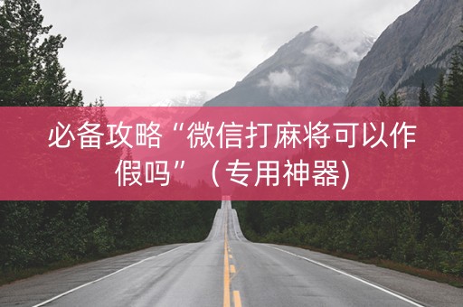 必备攻略“微信打麻将可以作假吗”（专用神器)