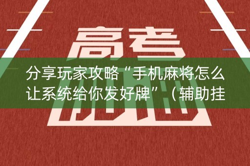 分享玩家攻略“手机麻将怎么让系统给你发好牌”（辅助挂发牌规律)