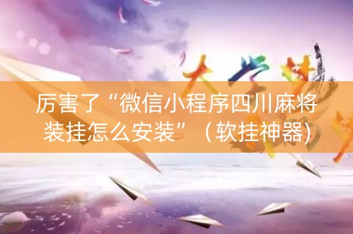 厉害了“微信小程序四川麻将装挂怎么安装”（软挂神器)