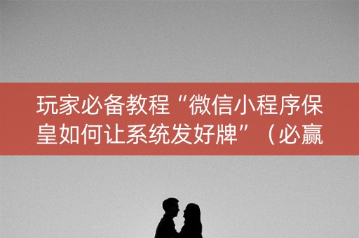 玩家必备教程“微信小程序保皇如何让系统发好牌”（必赢神器)
