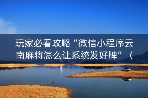 玩家必看攻略“微信小程序云南麻将怎么让系统发好牌”（提高胜率技巧)