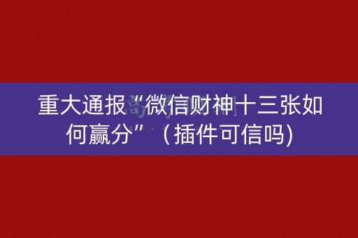 重大通报“微信财神十三张如何赢分”（插件可信吗)