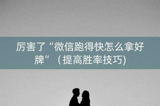 厉害了“微信跑得快怎么拿好牌”（提高胜率技巧)