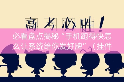 必看盘点揭秘“手机跑得快怎么让系统给你发好牌”（挂件神器)