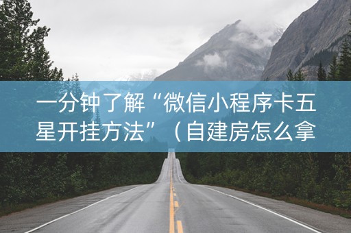 一分钟了解“微信小程序卡五星开挂方法”（自建房怎么拿好牌)