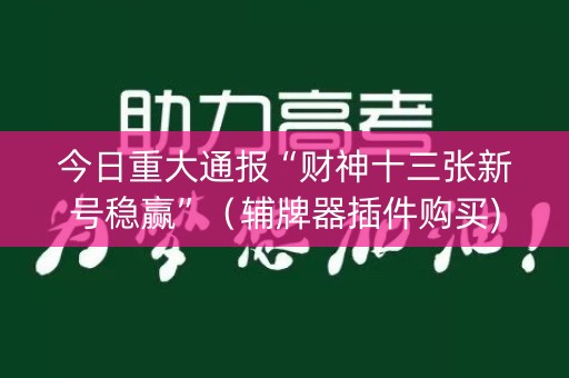 今日重大通报“财神十三张新号稳赢”（辅牌器插件购买)