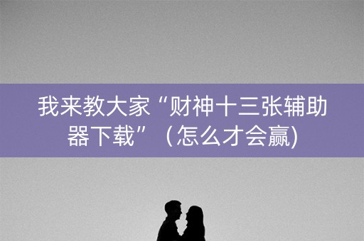 我来教大家“财神十三张辅助器下载”（怎么才会赢)