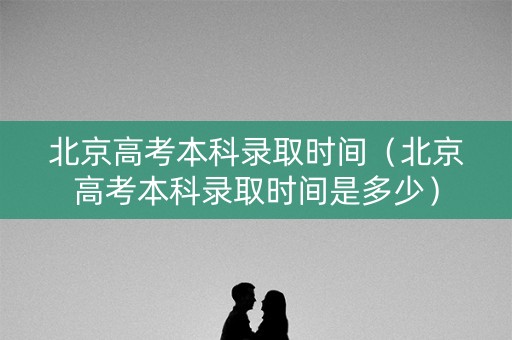 北京高考本科录取时间（北京高考本科录取时间是多少）