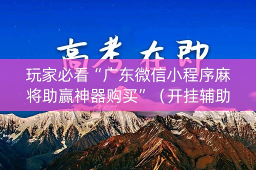 玩家必看“广东微信小程序麻将助赢神器购买”（开挂辅助脚本)