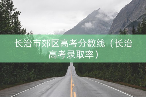 长治市郊区高考分数线（长治高考录取率）