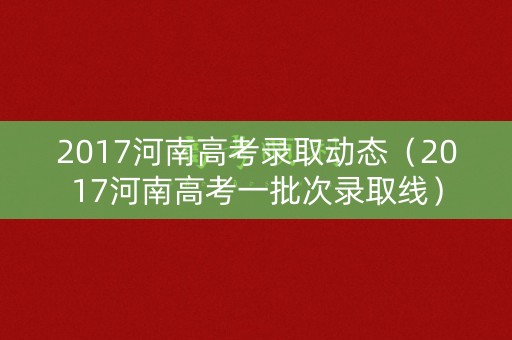 2017河南高考录取动态（2017河南高考一批次录取线）