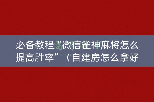 必备教程“微信雀神麻将怎么提高胜率”（自建房怎么拿好牌)
