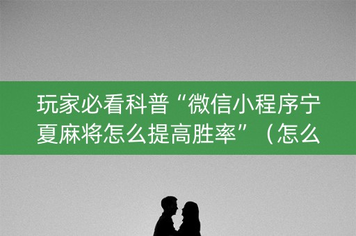玩家必看科普“微信小程序宁夏麻将怎么提高胜率”（怎么设置才能赢)