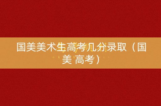 国美美术生高考几分录取（国美 高考）