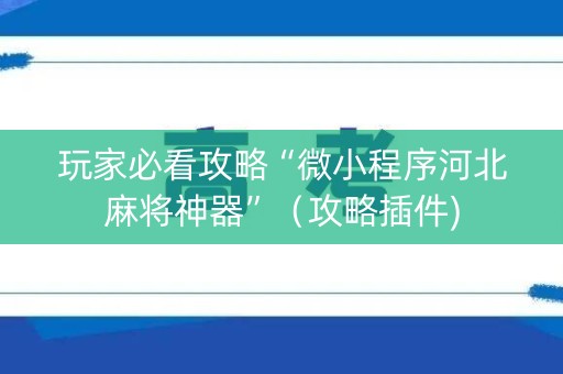 玩家必看攻略“微小程序河北麻将神器”（攻略插件)