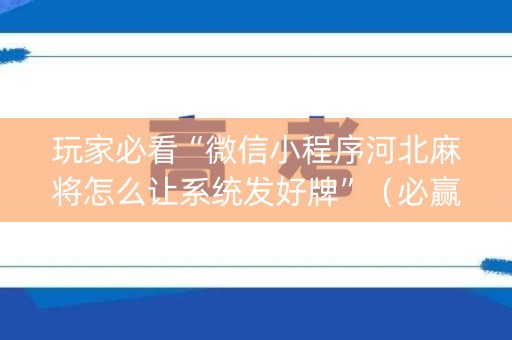玩家必看“微信小程序河北麻将怎么让系统发好牌”（必赢神器)