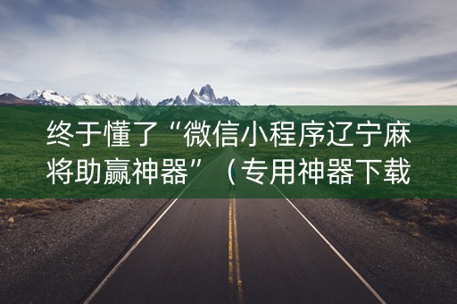 终于懂了“微信小程序辽宁麻将助赢神器”（专用神器下载)