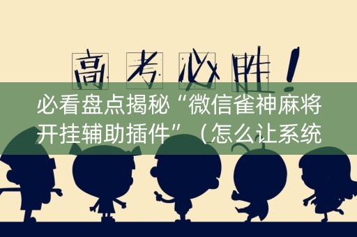 必看盘点揭秘“微信雀神麻将开挂辅助插件”（怎么让系统给自己好牌)