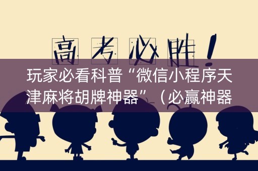 玩家必看科普“微信小程序天津麻将胡牌神器”（必赢神器辅助器)