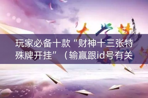 玩家必备十款“财神十三张特殊牌开挂”（输赢跟id号有关系吗)