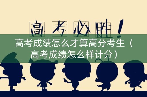 高考成绩怎么才算高分考生（高考成绩怎么样计分）