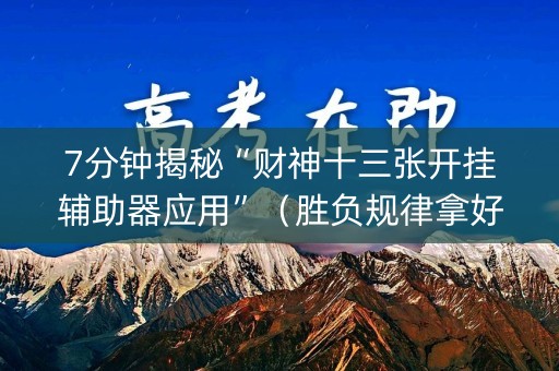 7分钟揭秘“财神十三张开挂辅助器应用”（胜负规律拿好牌)