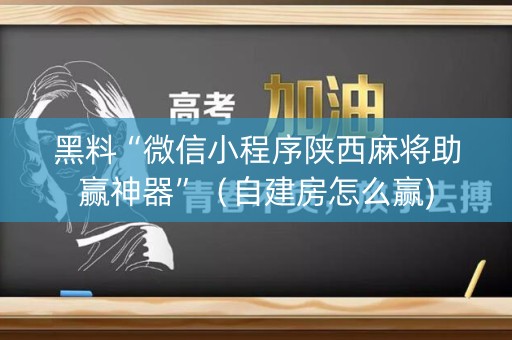 黑料“微信小程序陕西麻将助赢神器”（自建房怎么赢)