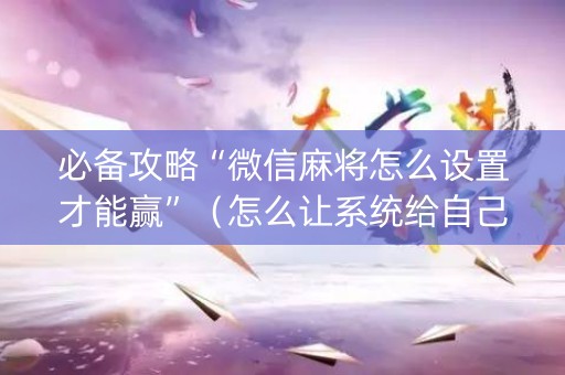 必备攻略“微信麻将怎么设置才能赢”（怎么让系统给自己好牌)