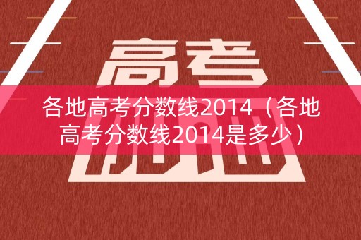 各地高考分数线2014（各地高考分数线2014是多少）