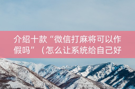 介绍十款“微信打麻将可以作假吗”（怎么让系统给自己好牌)