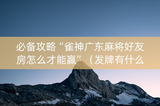 必备攻略“雀神广东麻将好友房怎么才能赢”（发牌有什么规律吗)