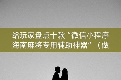 给玩家盘点十款“微信小程序海南麻将专用辅助神器”（做弊器软件下载)