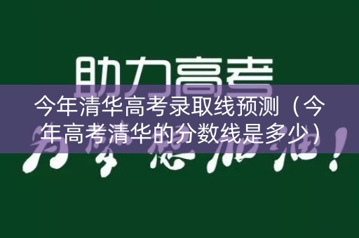 今年清华高考录取线预测（今年高考清华的分数线是多少）