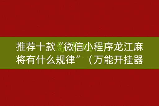 推荐十款“微信小程序龙江麻将有什么规律”（万能开挂器)