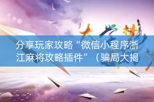 分享玩家攻略“微信小程序浙江麻将攻略插件”（骗局大揭秘)