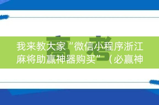 我来教大家“微信小程序浙江麻将助赢神器购买”（必赢神器辅助器)