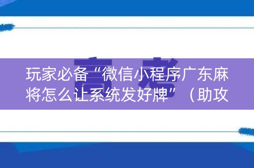玩家必备“微信小程序广东麻将怎么让系统发好牌”（助攻神器)